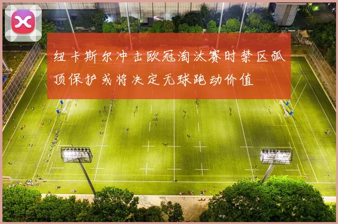 纽卡斯尔冲击欧冠淘汰赛时禁区弧顶保护或将决定无球跑动价值