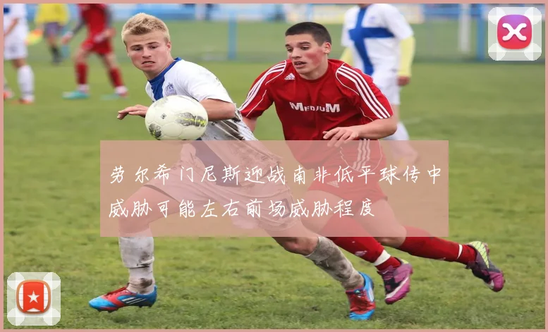 劳尔希门尼斯迎战南非低平球传中威胁可能左右前场威胁程度