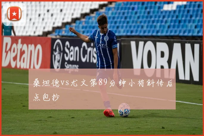 桑坦德vs尤文第89分钟小将斜传后点包抄