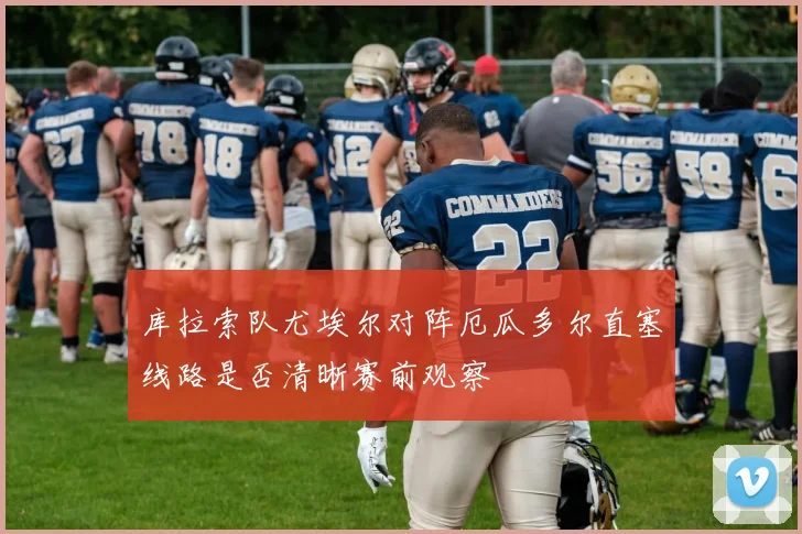 库拉索队尤埃尔对阵厄瓜多尔直塞线路是否清晰赛前观察