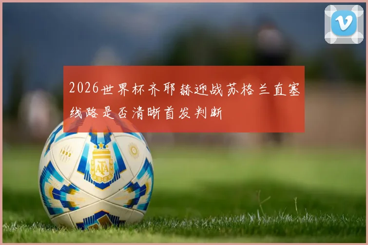 2026世界杯齐耶赫迎战苏格兰直塞线路是否清晰首发判断