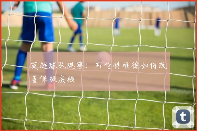 英超球队观察：布伦特福德如何改善保级底线