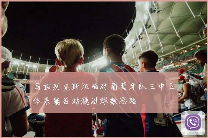 乌兹别克斯坦面对葡萄牙队三中卫体系能否站稳进球数思路