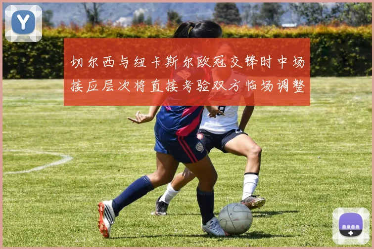 切尔西与纽卡斯尔欧冠交锋时中场接应层次将直接考验双方临场调整