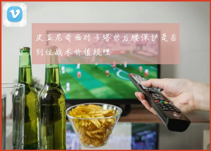 皮亚尼奇面对卡塔尔后腰保护是否到位战术价值梳理