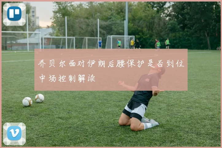 乔贝尔面对伊朗后腰保护是否到位中场控制解读