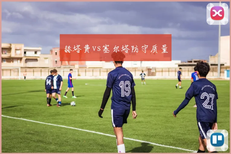 赫塔费vs塞尔塔防守质量