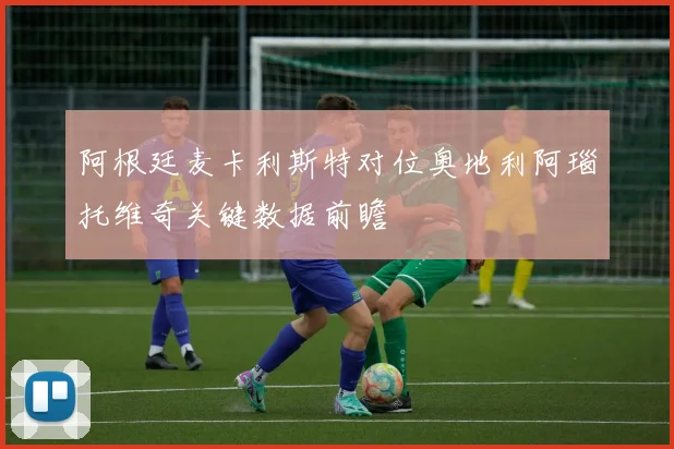 阿根廷麦卡利斯特对位奥地利阿瑙托维奇关键数据前瞻