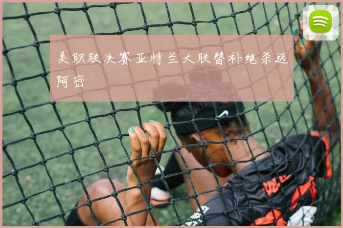 美职联决赛亚特兰大联替补绝杀迈阿密