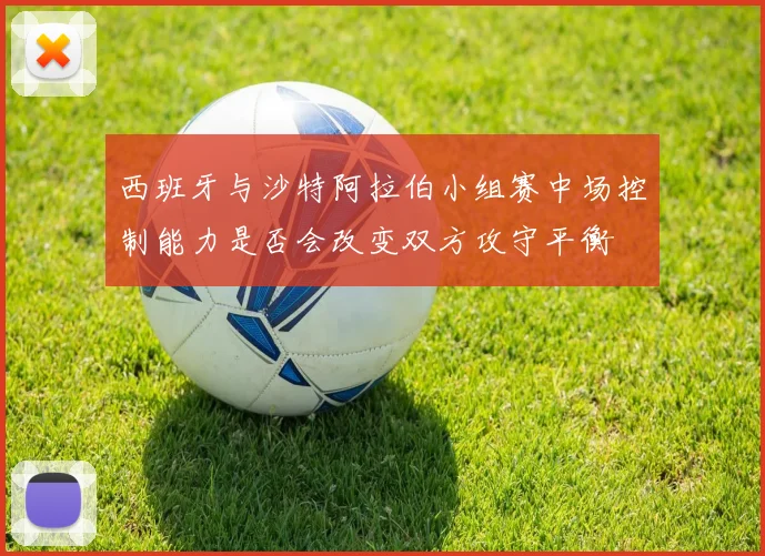 西班牙与沙特阿拉伯小组赛中场控制能力是否会改变双方攻守平衡
