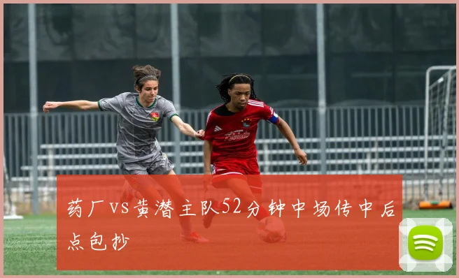 药厂vs黄潜主队52分钟中场传中后点包抄