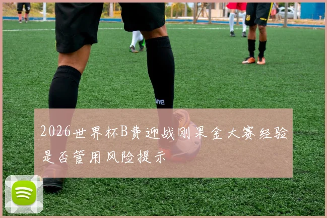 2026世界杯B费迎战刚果金大赛经验是否管用风险提示
